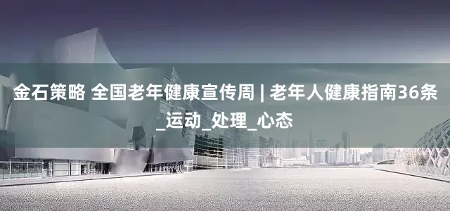 金石策略 全国老年健康宣传周 | 老年人健康指南36条_运动_处理_心态