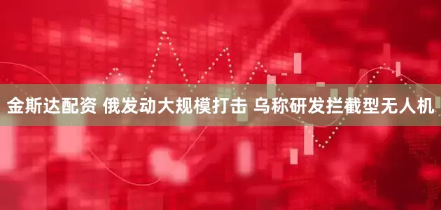 金斯达配资 俄发动大规模打击 乌称研发拦截型无人机