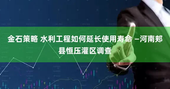 金石策略 水利工程如何延长使用寿命 —河南郏县恒压灌区调查