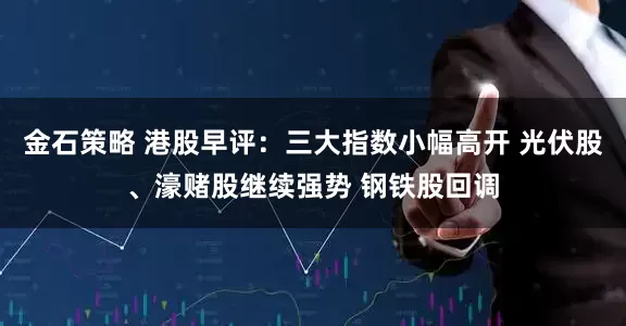 金石策略 港股早评：三大指数小幅高开 光伏股、濠赌股继续强势 钢铁股回调