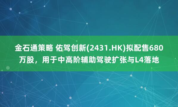 金石通策略 佑驾创新(2431.HK)拟配售680万股，用于中高阶辅助驾驶扩张与L4落地