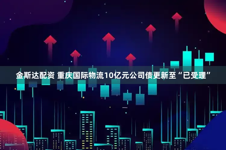 金斯达配资 重庆国际物流10亿元公司债更新至“已受理”