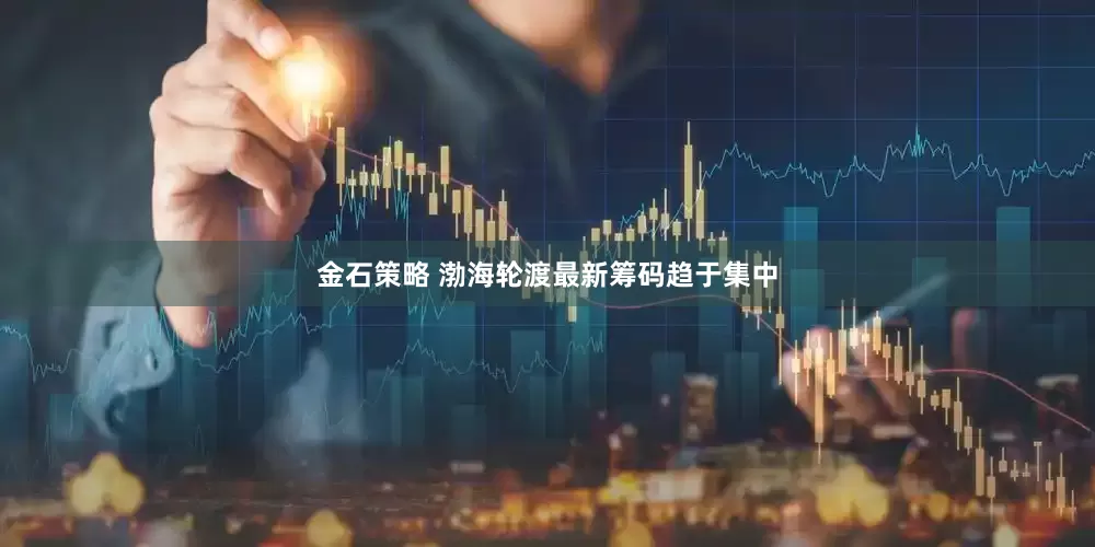 金石策略 渤海轮渡最新筹码趋于集中
