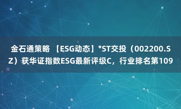 金石通策略 【ESG动态】*ST交投（002200.SZ）获华证指数ESG最新评级C，行业排名第109