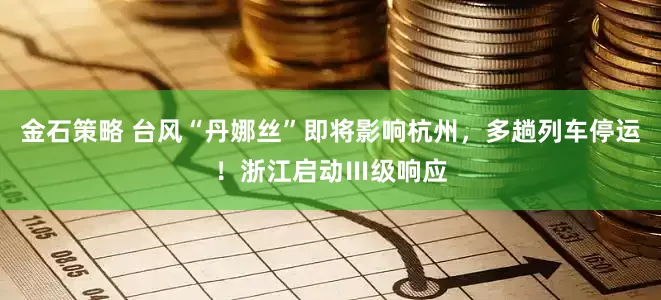 金石策略 台风“丹娜丝”即将影响杭州，多趟列车停运！浙江启动Ⅲ级响应