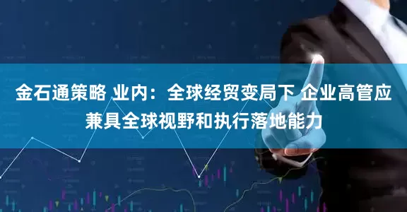 金石通策略 业内:全球经贸变局下 企业高管应兼具全球视野和执行落地能力
