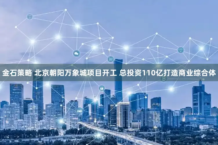 金石策略 北京朝阳万象城项目开工 总投资110亿打造商业综合体