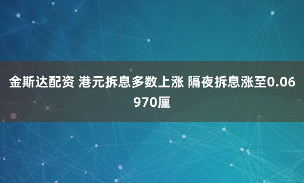金斯达配资 港元拆息多数上涨 隔夜拆息涨至0.06970厘