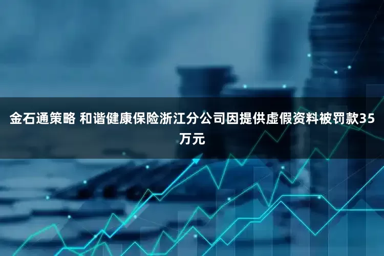 金石通策略 和谐健康保险浙江分公司因提供虚假资料被罚款35万元