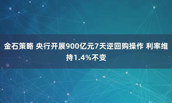 金石策略 央行开展900亿元7天逆回购操作 利率维持1.4%不变