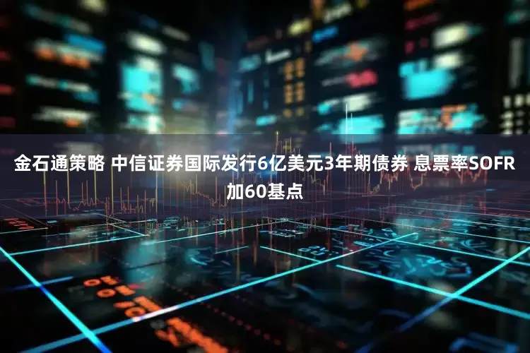 金石通策略 中信证券国际发行6亿美元3年期债券 息票率SOFR加60基点