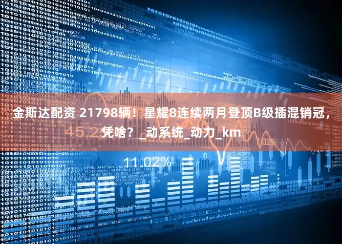 金斯达配资 21798辆！星耀8连续两月登顶B级插混销冠，凭啥？_动系统_动力_km