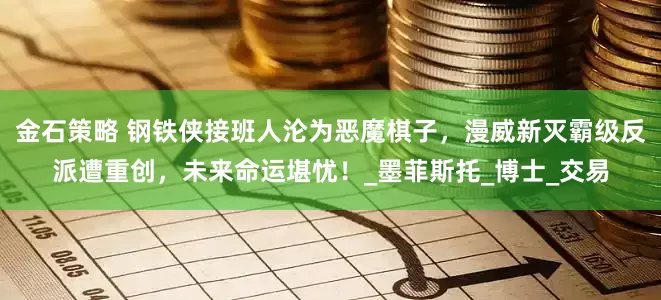 金石策略 钢铁侠接班人沦为恶魔棋子，漫威新灭霸级反派遭重创，未来命运堪忧！_墨菲斯托_博士_交易