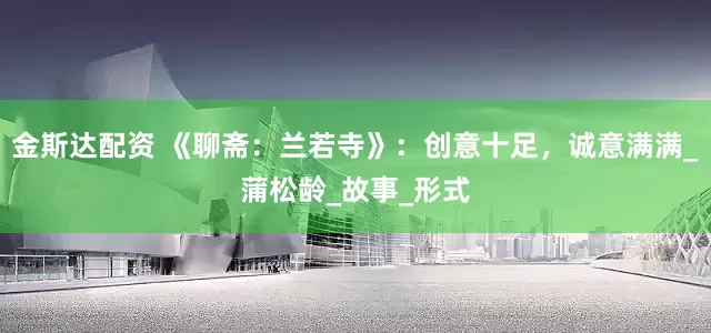 金斯达配资 《聊斋：兰若寺》：创意十足，诚意满满_蒲松龄_故事_形式