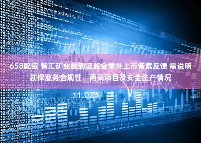 658配资 智汇矿业收到证监会境外上市备案反馈 需说明勘探业务合规性、两高项目及安全生产情况