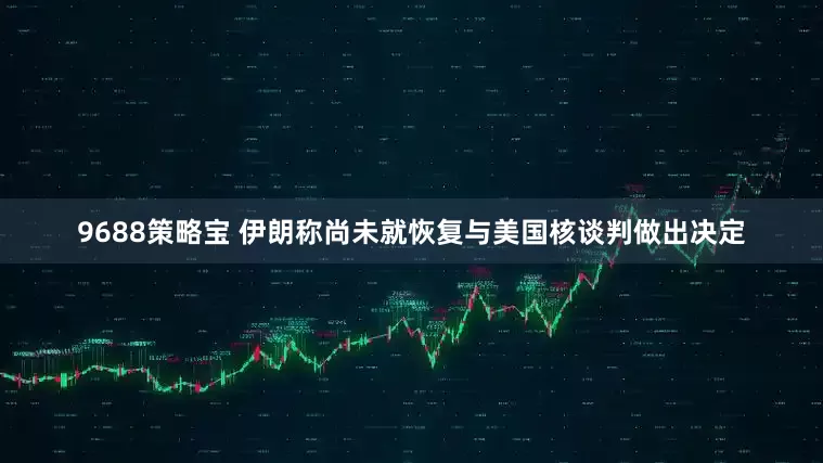 9688策略宝 伊朗称尚未就恢复与美国核谈判做出决定