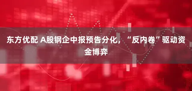 东方优配 A股钢企中报预告分化，“反内卷”驱动资金博弈