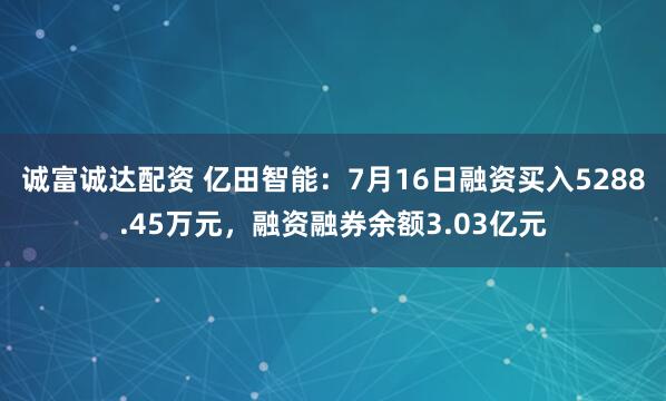 诚富诚达配资 亿田智能：7月16日融资买入5288.45万元，融资融券余额3.03亿元
