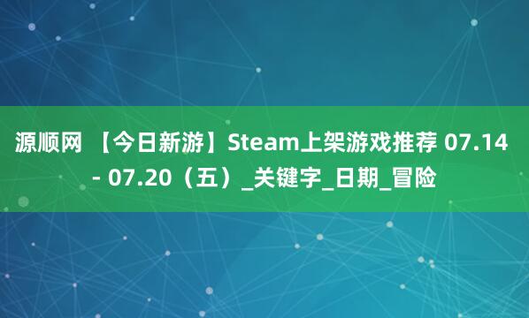 源顺网 【今日新游】Steam上架游戏推荐 07.14 - 07.20（五）_关键字_日期_冒险