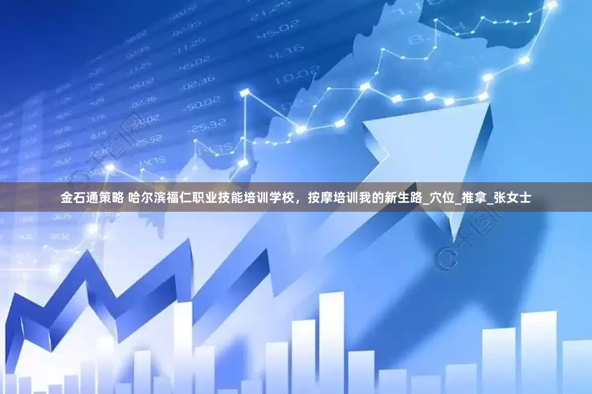 金石通策略 哈尔滨福仁职业技能培训学校，按摩培训我的新生路_穴位_推拿_张女士