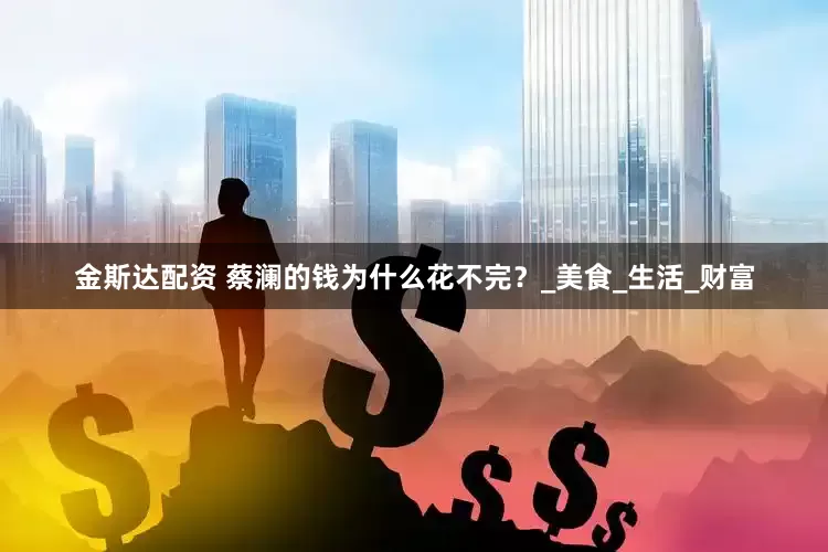 金斯达配资 蔡澜的钱为什么花不完？_美食_生活_财富