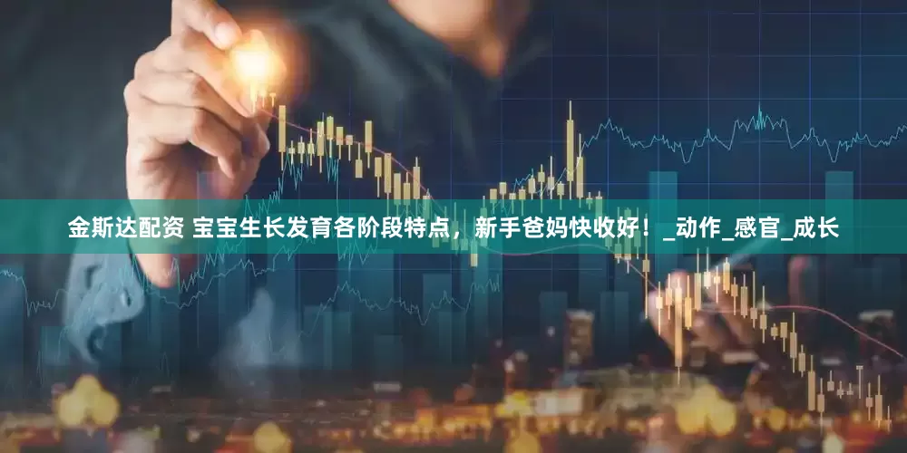 金斯达配资 宝宝生长发育各阶段特点，新手爸妈快收好！_动作_感官_成长