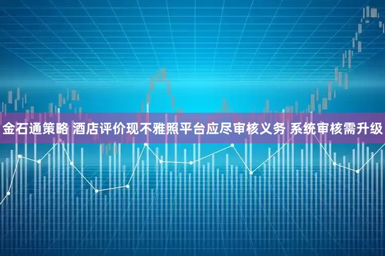 金石通策略 酒店评价现不雅照平台应尽审核义务 系统审核需升级