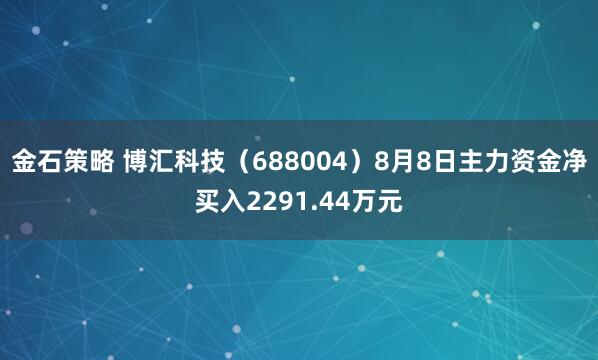 金石策略 博汇科技（688004）8月8日主力资金净买入2291.44万元