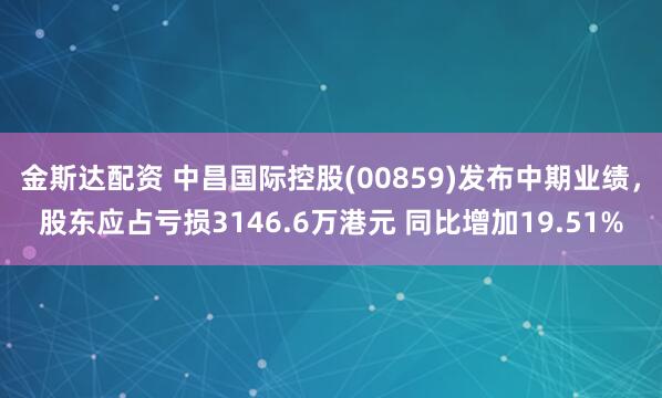 金斯达配资 中昌国际控股(00859)发布中期业绩，股东应占亏损3146.6万港元 同比增加19.51%