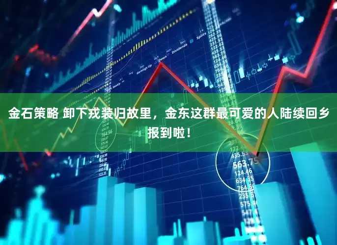 金石策略 卸下戎装归故里，金东这群最可爱的人陆续回乡报到啦！