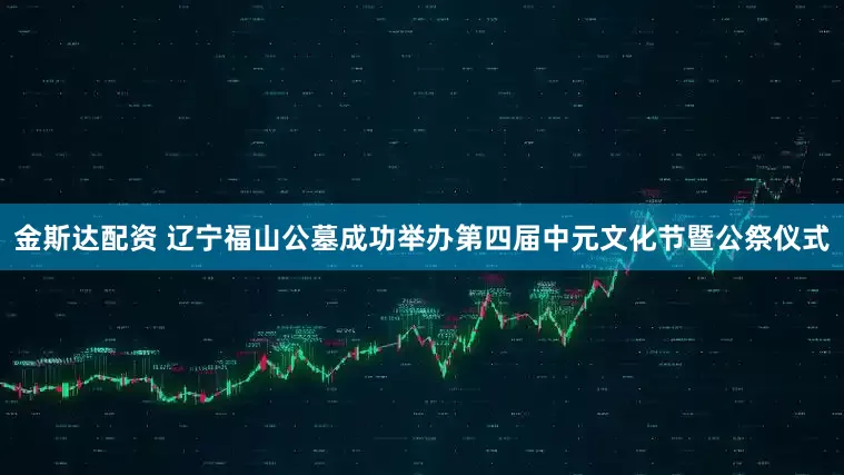 金斯达配资 辽宁福山公墓成功举办第四届中元文化节暨公祭仪式