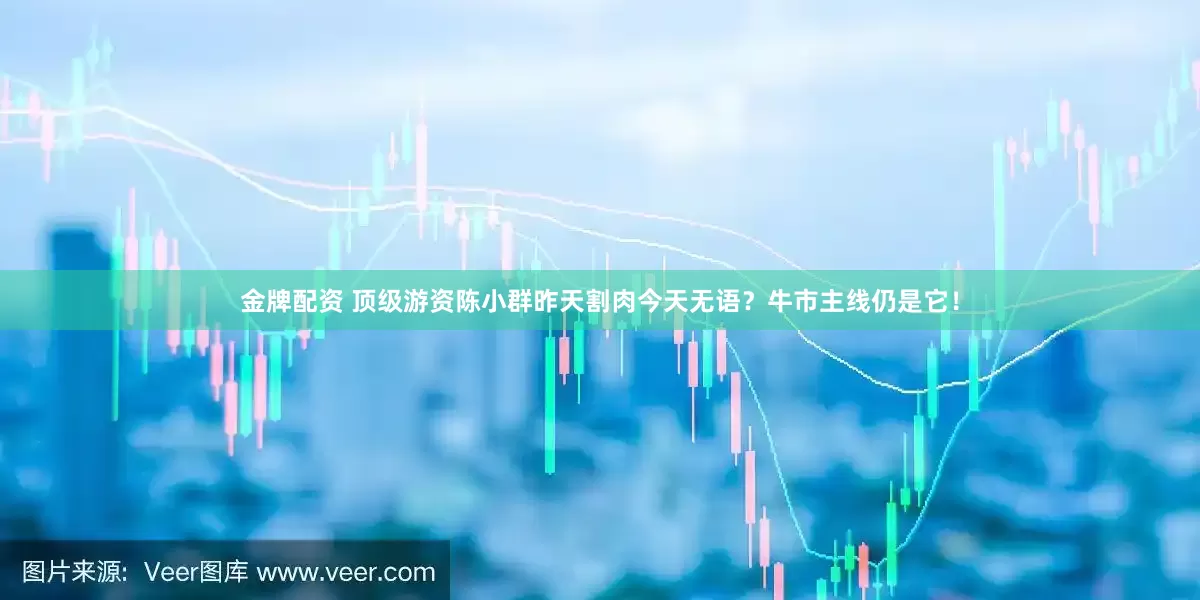 金牌配资 顶级游资陈小群昨天割肉今天无语？牛市主线仍是它！