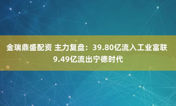 金瑞鼎盛配资 主力复盘：39.80亿流入工业富联 9.49亿流出宁德时代