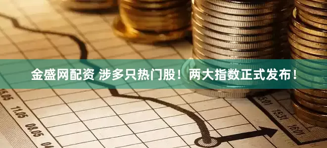 金盛网配资 涉多只热门股！两大指数正式发布！