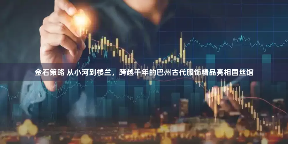 金石策略 从小河到楼兰，跨越千年的巴州古代服饰精品亮相国丝馆