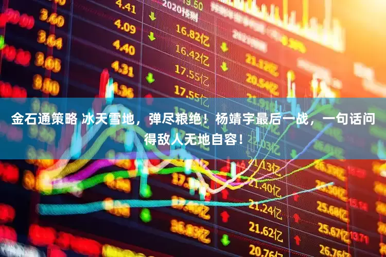 金石通策略 冰天雪地，弹尽粮绝！杨靖宇最后一战，一句话问得敌人无地自容！