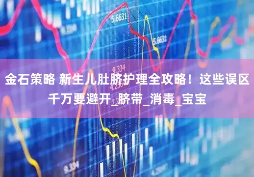 金石策略 新生儿肚脐护理全攻略！这些误区千万要避开_脐带_消毒_宝宝