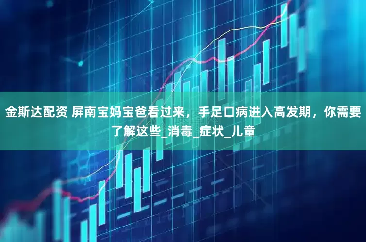 金斯达配资 屏南宝妈宝爸看过来，手足口病进入高发期，你需要了解这些_消毒_症状_儿童