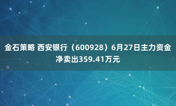 金石策略 西安银行(600928)6月27日主力资金净卖出359.41万元