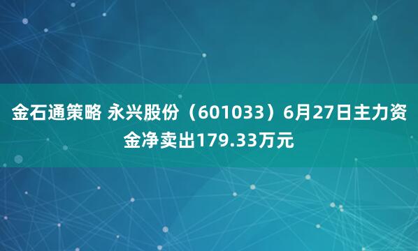 金石通策略 永兴股份(601033)6月27日主力资金净卖出179.33万元