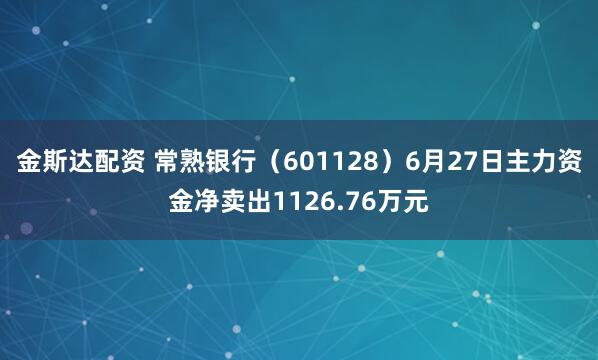 金斯达配资 常熟银行(601128)6月27日主力资金净卖出1126.76万元