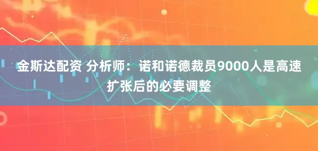 金斯达配资 分析师:诺和诺德裁员9000人是高速扩张后的必要调整