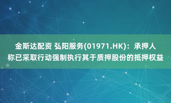 金斯达配资 弘阳服务(01971.HK)：承押人称已采取行动强制执行其于质押股份的抵押权益