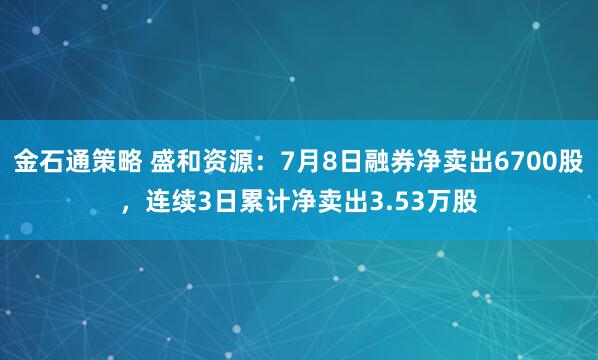 金石通策略 盛和资源：7月8日融券净卖出6700股，连续3日累计净卖出3.53万股