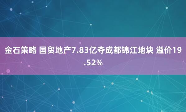 金石策略 国贸地产7.83亿夺成都锦江地块 溢价19.52%