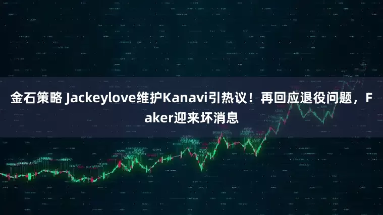 金石策略 Jackeylove维护Kanavi引热议！再回应退役问题，Faker迎来坏消息