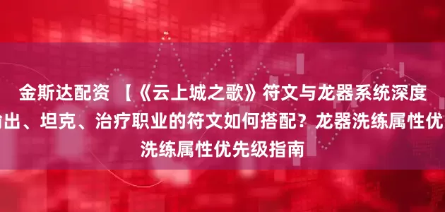 金斯达配资 【《云上城之歌》符文与龙器系统深度解析】输出、坦克、治疗职业的符文如何搭配？龙器洗练属性优先级指南