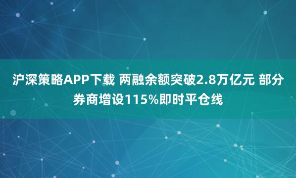 沪深策略APP下载 两融余额突破2.8万亿元 部分券商增设115%即时平仓线