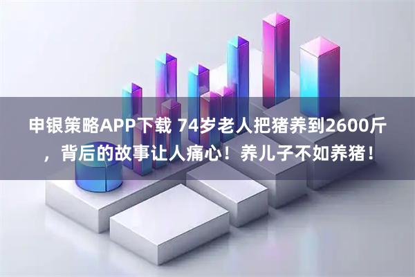 申银策略APP下载 74岁老人把猪养到2600斤，背后的故事让人痛心！养儿子不如养猪！