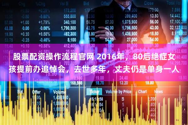 股票配资操作流程官网 2016年，80后绝症女孩提前办追悼会，去世多年，丈夫仍是单身一人